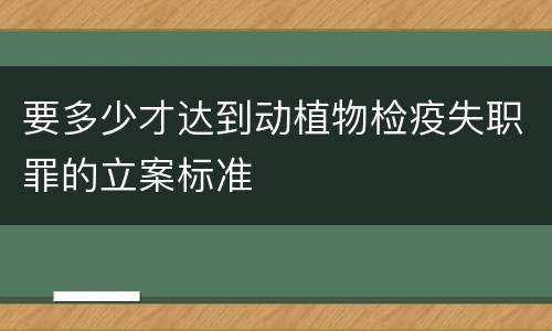 要多少才达到动植物检疫失职罪的立案标准