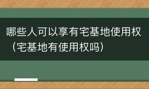 哪些人可以享有宅基地使用权（宅基地有使用权吗）