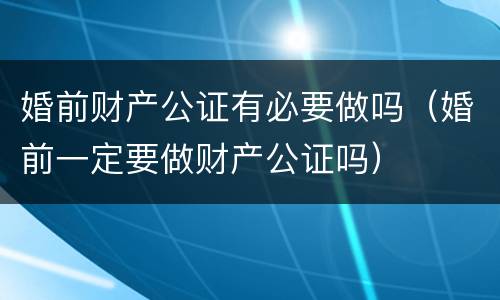 婚前财产公证有必要做吗（婚前一定要做财产公证吗）