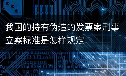 我国的持有伪造的发票案刑事立案标准是怎样规定