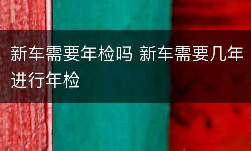 新车需要年检吗 新车需要几年进行年检
