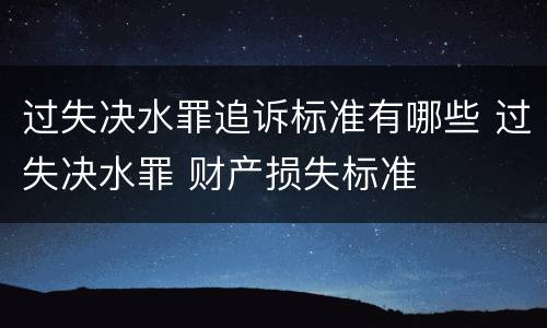 过失决水罪追诉标准有哪些 过失决水罪 财产损失标准