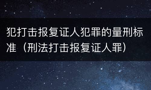 犯打击报复证人犯罪的量刑标准（刑法打击报复证人罪）