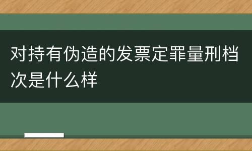 对持有伪造的发票定罪量刑档次是什么样