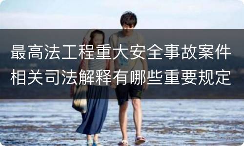 最高法工程重大安全事故案件相关司法解释有哪些重要规定