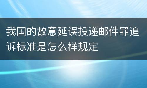 我国的故意延误投递邮件罪追诉标准是怎么样规定
