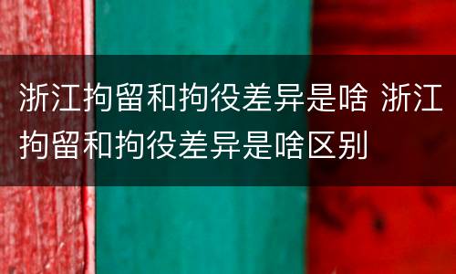 浙江拘留和拘役差异是啥 浙江拘留和拘役差异是啥区别