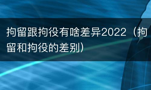 拘留跟拘役有啥差异2022（拘留和拘役的差别）