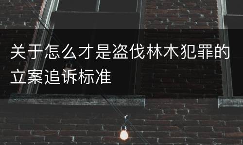 关于怎么才是盗伐林木犯罪的立案追诉标准