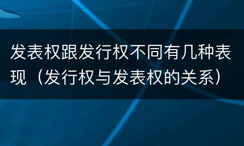 发表权跟发行权不同有几种表现（发行权与发表权的关系）