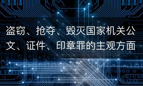 盗窃、抢夺、毁灭国家机关公文、证件、印章罪的主观方面与客观方面构成要件是什么