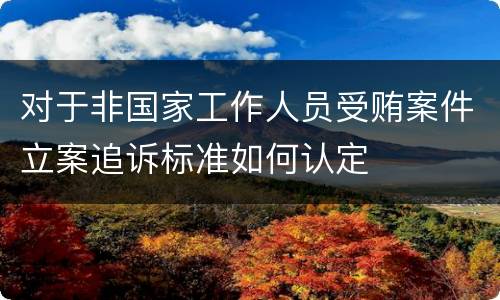 对于非国家工作人员受贿案件立案追诉标准如何认定