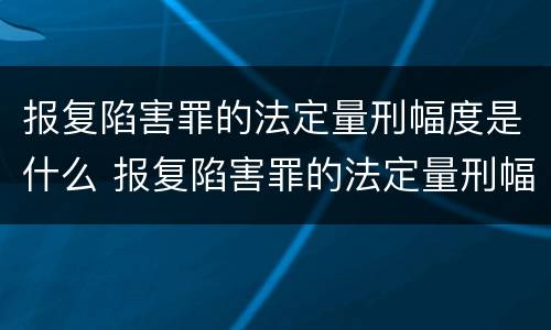 报复陷害罪的法定量刑幅度是什么 报复陷害罪的法定量刑幅度是什么