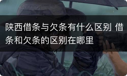 陕西借条与欠条有什么区别 借条和欠条的区别在哪里