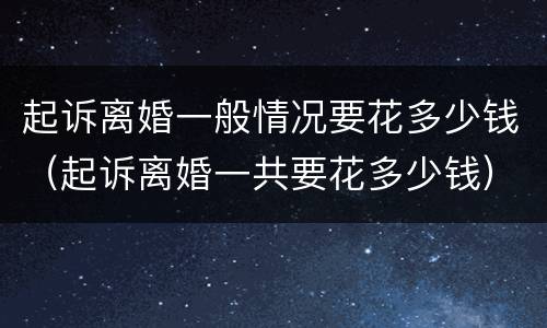 起诉离婚一般情况要花多少钱（起诉离婚一共要花多少钱）