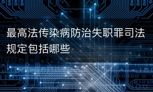 最高法传染病防治失职罪司法规定包括哪些