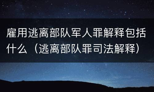 雇用逃离部队军人罪解释包括什么（逃离部队罪司法解释）