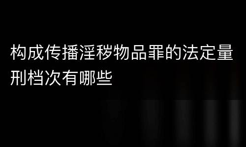 构成传播淫秽物品罪的法定量刑档次有哪些