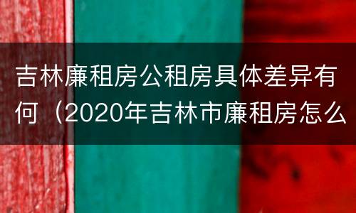 吉林廉租房公租房具体差异有何（2020年吉林市廉租房怎么样）