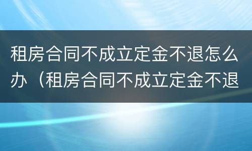 租房合同不成立定金不退怎么办（租房合同不成立定金不退怎么办理）