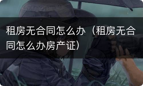 租房无合同怎么办（租房无合同怎么办房产证）