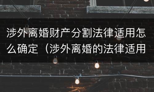 涉外离婚财产分割法律适用怎么确定（涉外离婚的法律适用问题）