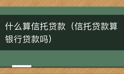 什么算信托贷款（信托贷款算银行贷款吗）