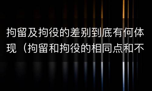 拘留及拘役的差别到底有何体现（拘留和拘役的相同点和不同点）