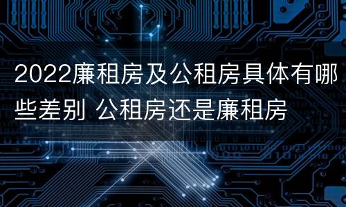 2022廉租房及公租房具体有哪些差别 公租房还是廉租房
