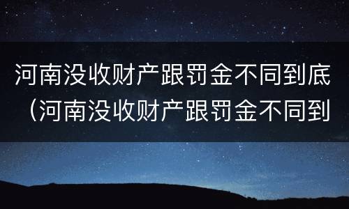 河南没收财产跟罚金不同到底（河南没收财产跟罚金不同到底怎么办）