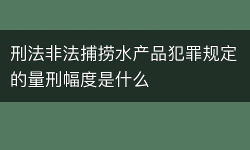 刑法非法捕捞水产品犯罪规定的量刑幅度是什么