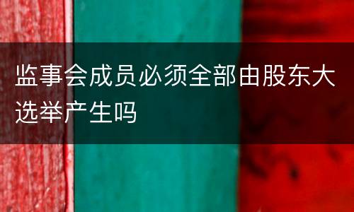 监事会成员必须全部由股东大选举产生吗
