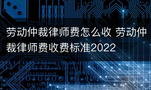 劳动仲裁律师费怎么收 劳动仲裁律师费收费标准2022