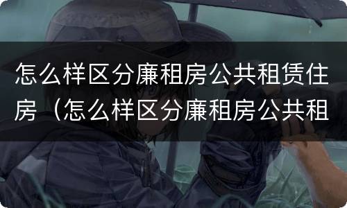 怎么样区分廉租房公共租赁住房（怎么样区分廉租房公共租赁住房呢）