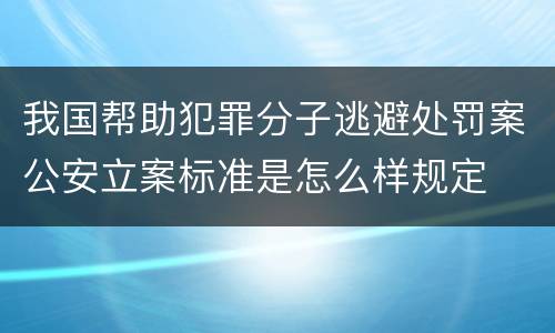 我国帮助犯罪分子逃避处罚案公安立案标准是怎么样规定
