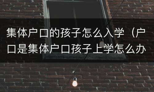 集体户口的孩子怎么入学（户口是集体户口孩子上学怎么办）