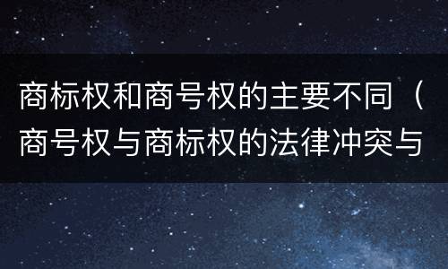 商标权和商号权的主要不同（商号权与商标权的法律冲突与解决）