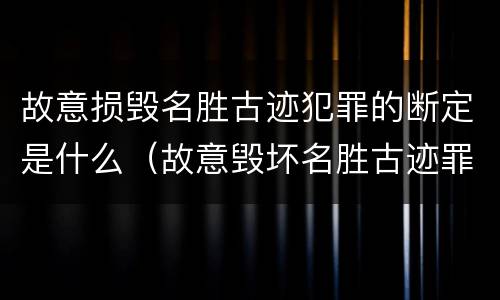 故意损毁名胜古迹犯罪的断定是什么（故意毁坏名胜古迹罪）