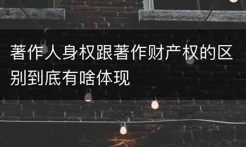 著作人身权跟著作财产权的区别到底有啥体现