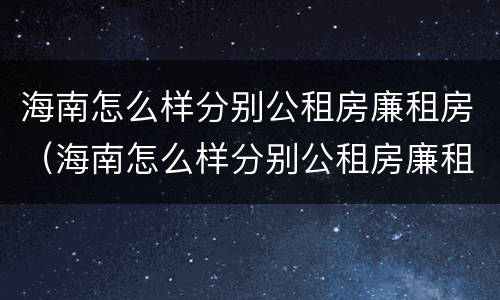 海南怎么样分别公租房廉租房（海南怎么样分别公租房廉租房和住宅）