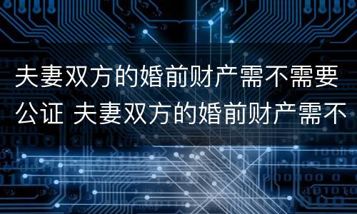夫妻双方的婚前财产需不需要公证 夫妻双方的婚前财产需不需要公证才能继承