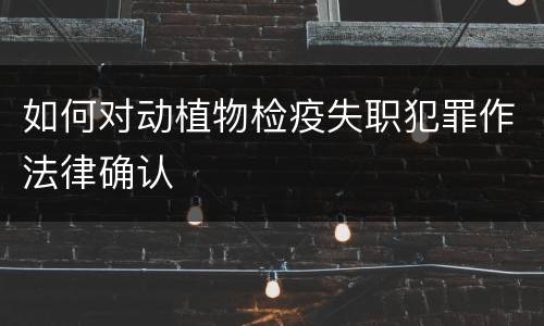 如何对动植物检疫失职犯罪作法律确认