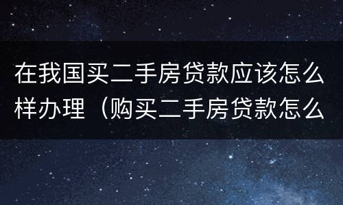 在我国买二手房贷款应该怎么样办理（购买二手房贷款怎么办理流程）