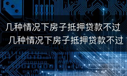 几种情况下房子抵押贷款不过 几种情况下房子抵押贷款不过怎么办