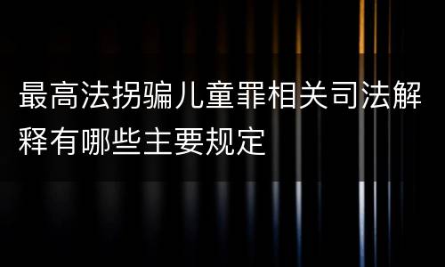 最高法拐骗儿童罪相关司法解释有哪些主要规定