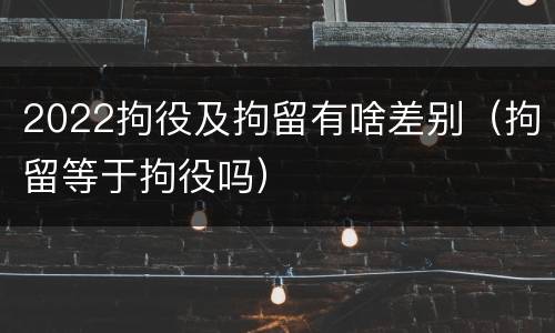 2022拘役及拘留有啥差别（拘留等于拘役吗）