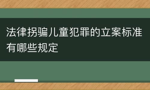 法律拐骗儿童犯罪的立案标准有哪些规定 法律拐骗儿童犯罪的立案标准有哪些规定