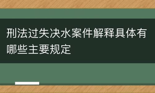 刑法过失决水案件解释具体有哪些主要规定