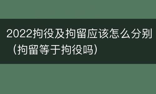 2022拘役及拘留应该怎么分别（拘留等于拘役吗）