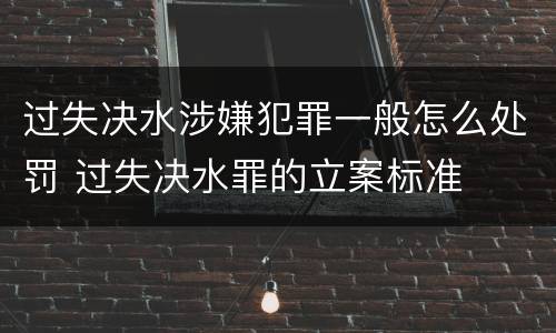 过失决水涉嫌犯罪一般怎么处罚 过失决水罪的立案标准